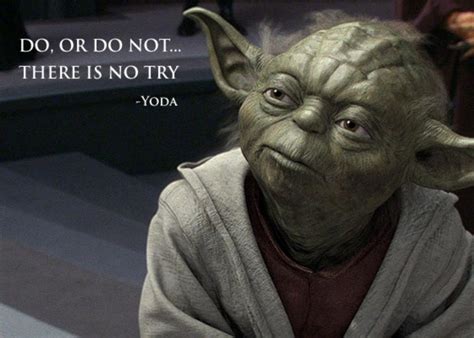 Do or do not. There is no try